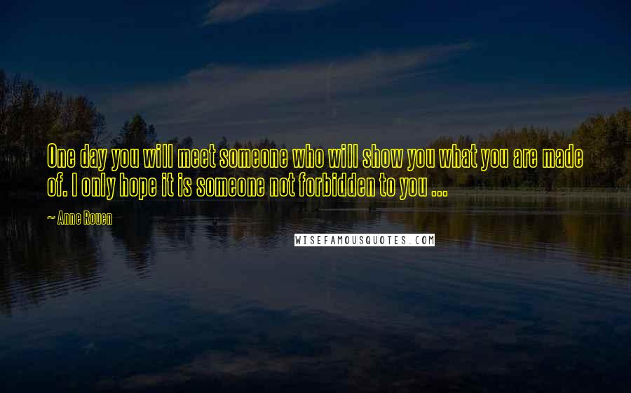 Anne Rouen Quotes: One day you will meet someone who will show you what you are made of. I only hope it is someone not forbidden to you ...