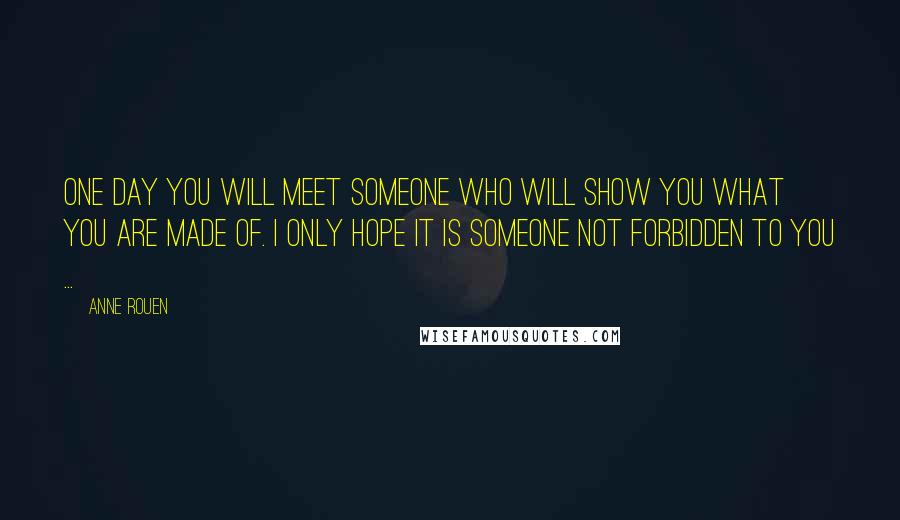 Anne Rouen Quotes: One day you will meet someone who will show you what you are made of. I only hope it is someone not forbidden to you ...