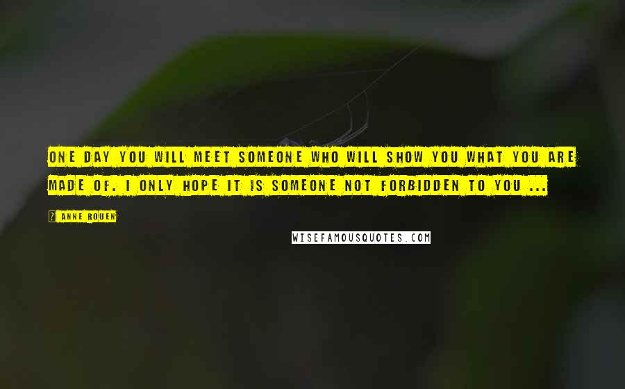 Anne Rouen Quotes: One day you will meet someone who will show you what you are made of. I only hope it is someone not forbidden to you ...