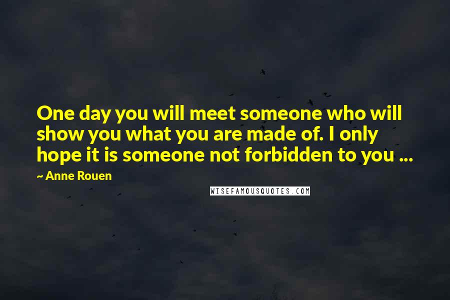 Anne Rouen Quotes: One day you will meet someone who will show you what you are made of. I only hope it is someone not forbidden to you ...