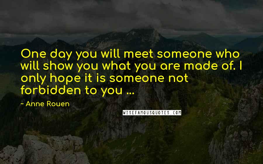 Anne Rouen Quotes: One day you will meet someone who will show you what you are made of. I only hope it is someone not forbidden to you ...