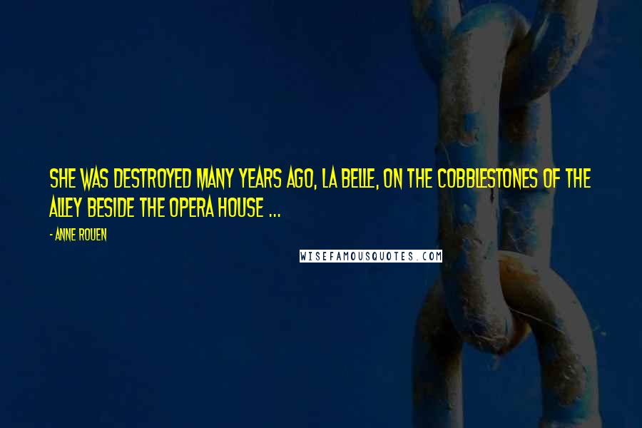 Anne Rouen Quotes: She was destroyed many years ago, La Belle, on the cobblestones of the alley beside the opera house ...