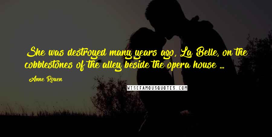 Anne Rouen Quotes: She was destroyed many years ago, La Belle, on the cobblestones of the alley beside the opera house ...