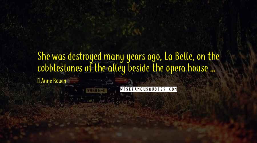 Anne Rouen Quotes: She was destroyed many years ago, La Belle, on the cobblestones of the alley beside the opera house ...