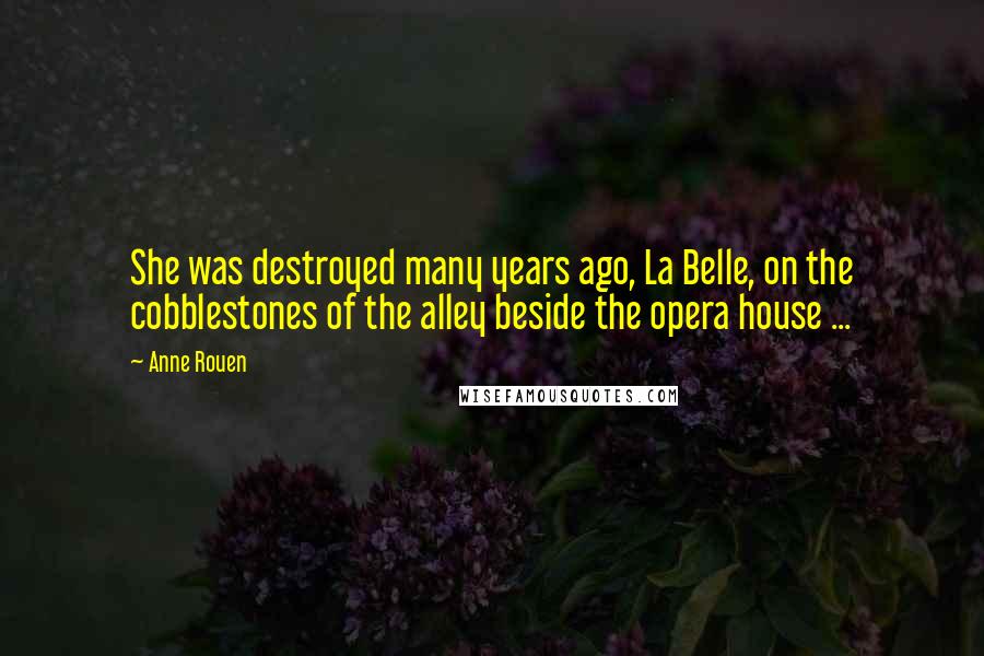 Anne Rouen Quotes: She was destroyed many years ago, La Belle, on the cobblestones of the alley beside the opera house ...