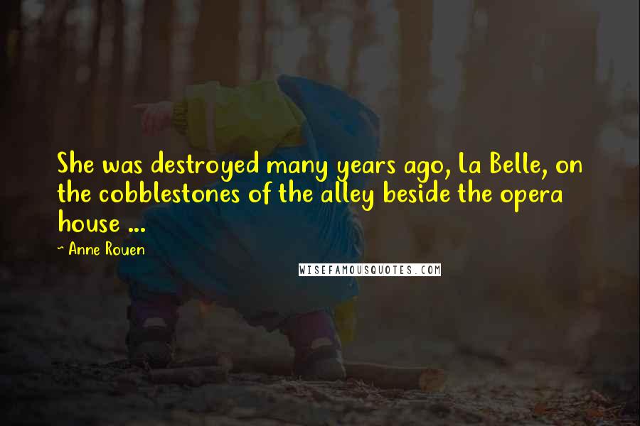 Anne Rouen Quotes: She was destroyed many years ago, La Belle, on the cobblestones of the alley beside the opera house ...