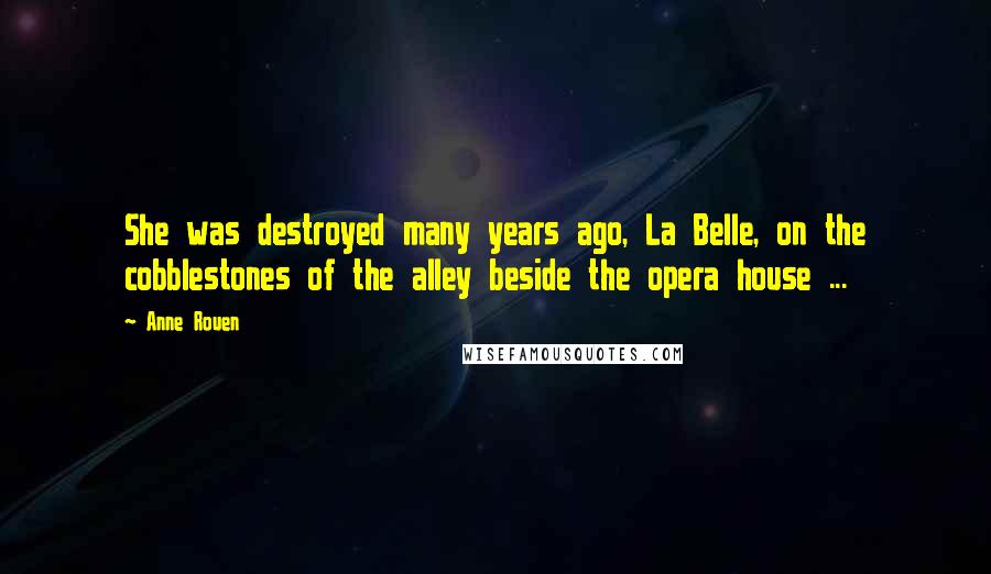 Anne Rouen Quotes: She was destroyed many years ago, La Belle, on the cobblestones of the alley beside the opera house ...