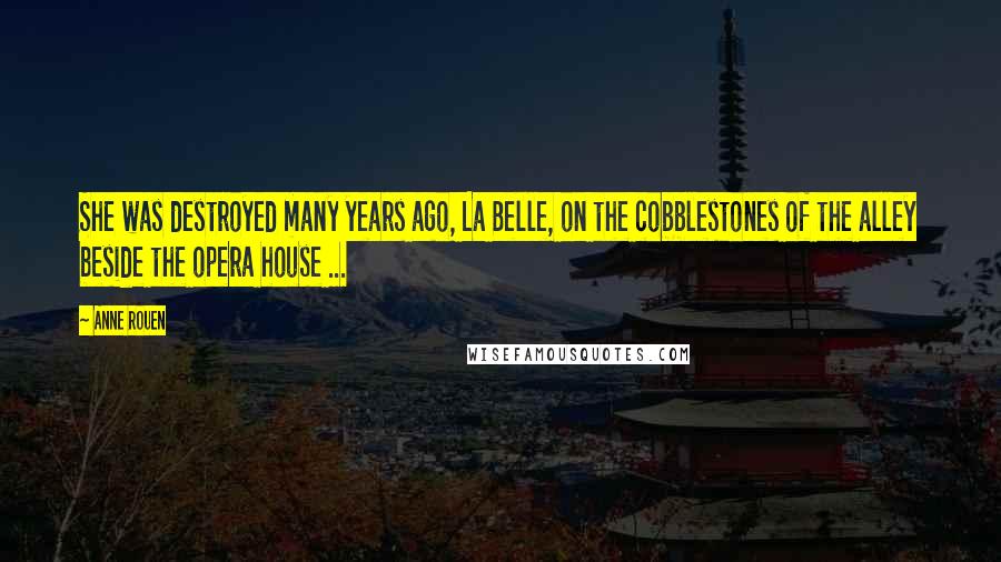 Anne Rouen Quotes: She was destroyed many years ago, La Belle, on the cobblestones of the alley beside the opera house ...