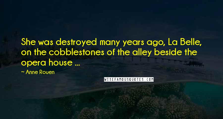 Anne Rouen Quotes: She was destroyed many years ago, La Belle, on the cobblestones of the alley beside the opera house ...