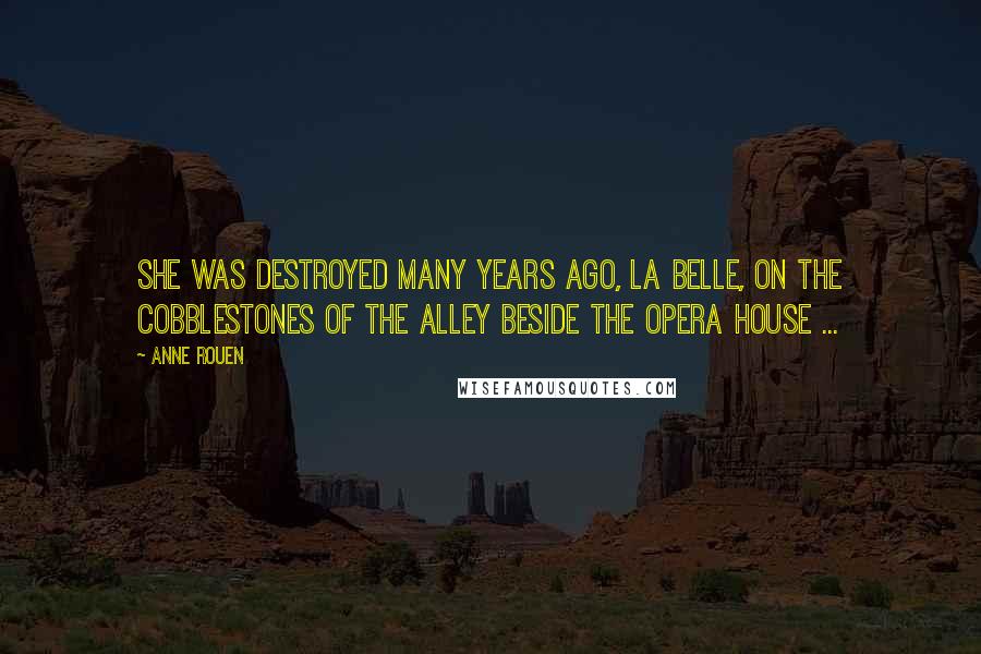 Anne Rouen Quotes: She was destroyed many years ago, La Belle, on the cobblestones of the alley beside the opera house ...