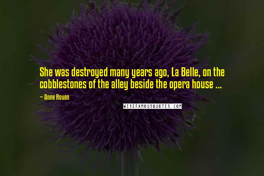 Anne Rouen Quotes: She was destroyed many years ago, La Belle, on the cobblestones of the alley beside the opera house ...