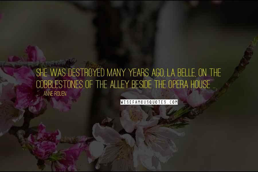 Anne Rouen Quotes: She was destroyed many years ago, La Belle, on the cobblestones of the alley beside the opera house ...