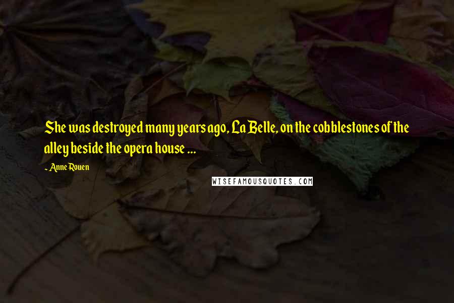 Anne Rouen Quotes: She was destroyed many years ago, La Belle, on the cobblestones of the alley beside the opera house ...