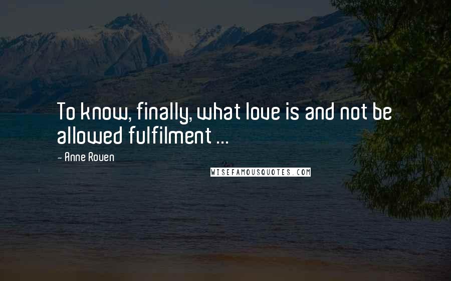 Anne Rouen Quotes: To know, finally, what love is and not be allowed fulfilment ...