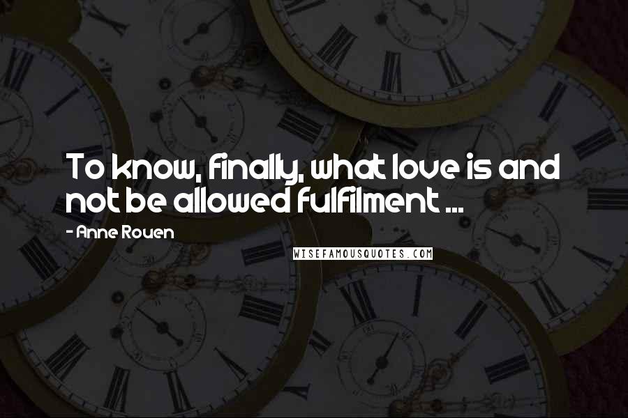 Anne Rouen Quotes: To know, finally, what love is and not be allowed fulfilment ...