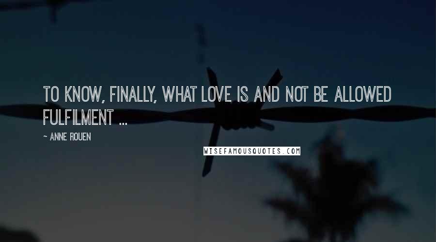 Anne Rouen Quotes: To know, finally, what love is and not be allowed fulfilment ...