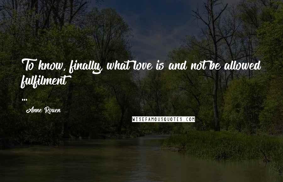 Anne Rouen Quotes: To know, finally, what love is and not be allowed fulfilment ...