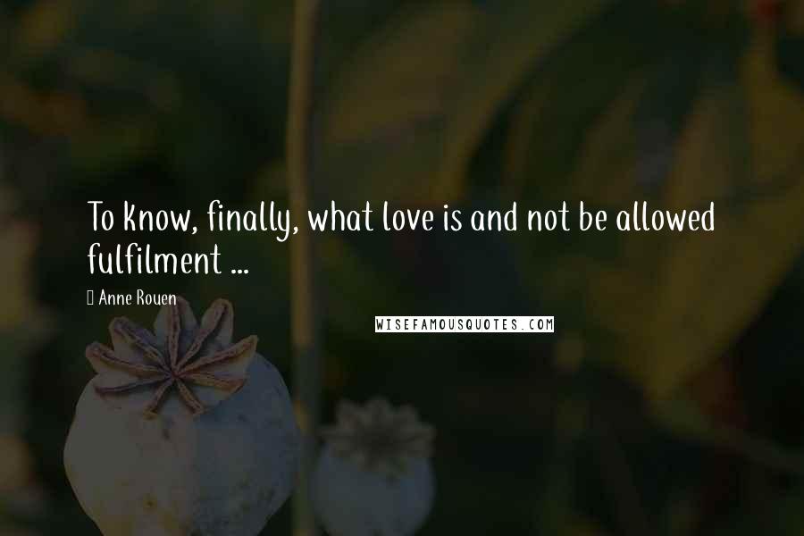 Anne Rouen Quotes: To know, finally, what love is and not be allowed fulfilment ...