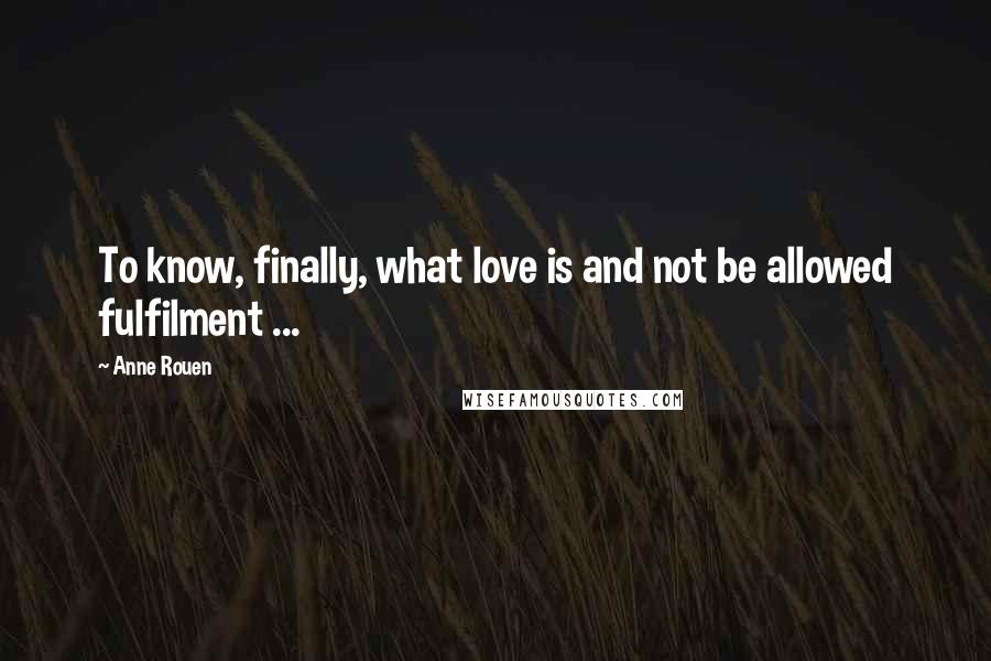 Anne Rouen Quotes: To know, finally, what love is and not be allowed fulfilment ...