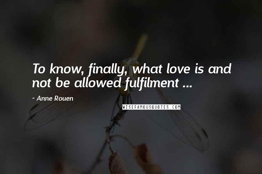 Anne Rouen Quotes: To know, finally, what love is and not be allowed fulfilment ...