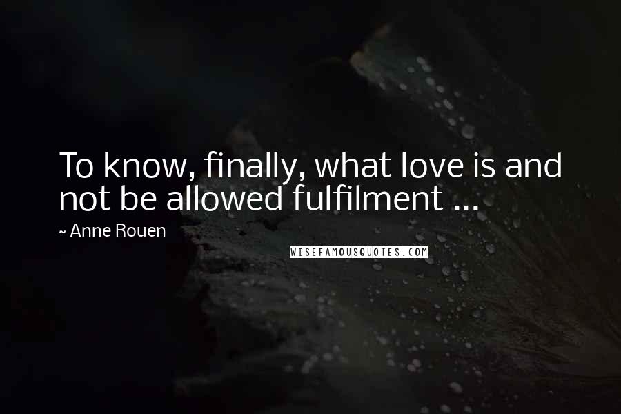 Anne Rouen Quotes: To know, finally, what love is and not be allowed fulfilment ...