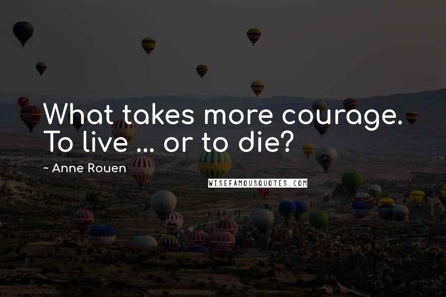 Anne Rouen Quotes: What takes more courage. To live ... or to die?