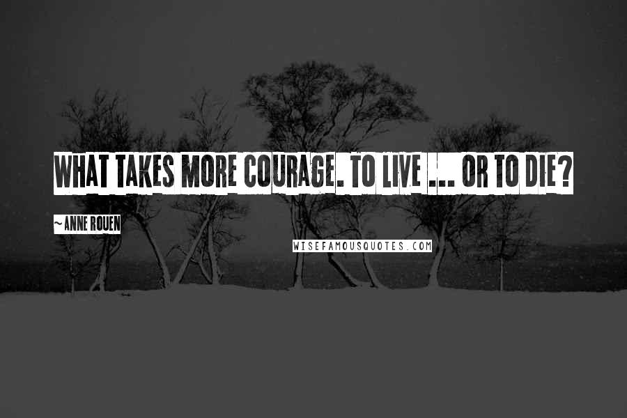 Anne Rouen Quotes: What takes more courage. To live ... or to die?