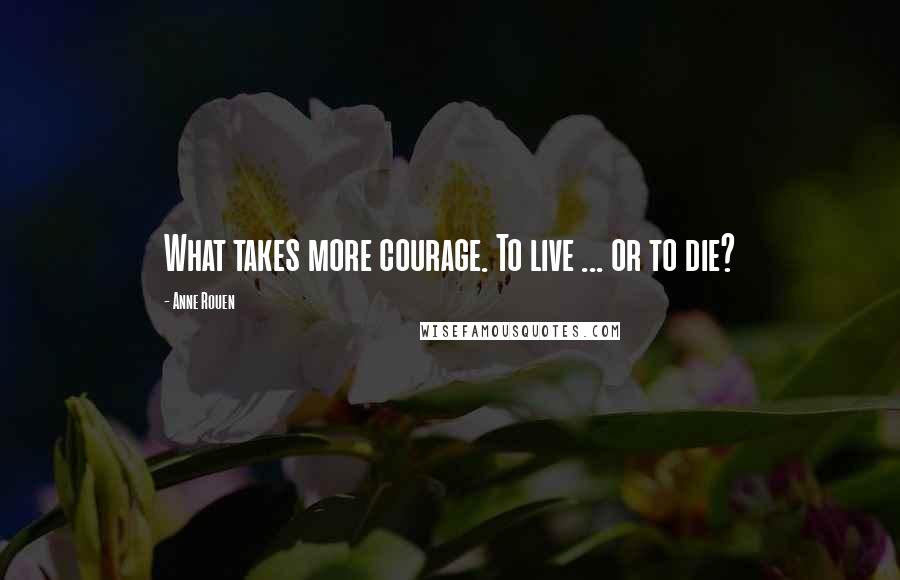 Anne Rouen Quotes: What takes more courage. To live ... or to die?