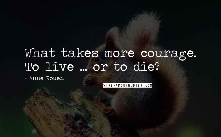 Anne Rouen Quotes: What takes more courage. To live ... or to die?