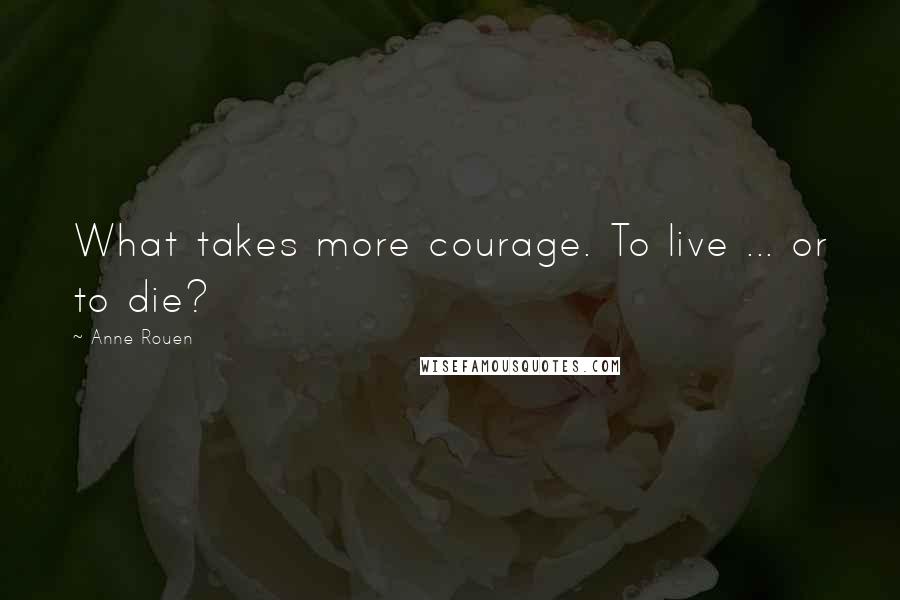 Anne Rouen Quotes: What takes more courage. To live ... or to die?