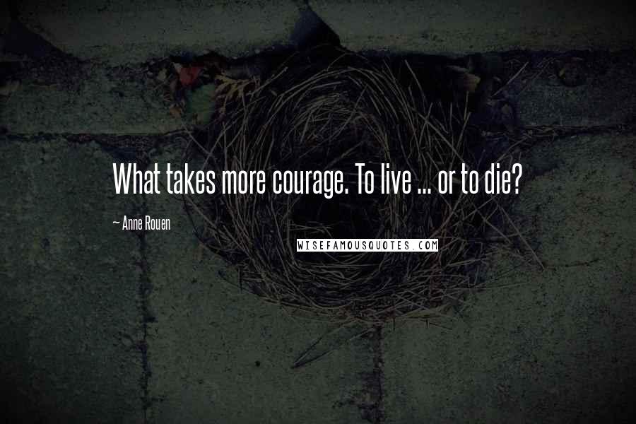 Anne Rouen Quotes: What takes more courage. To live ... or to die?