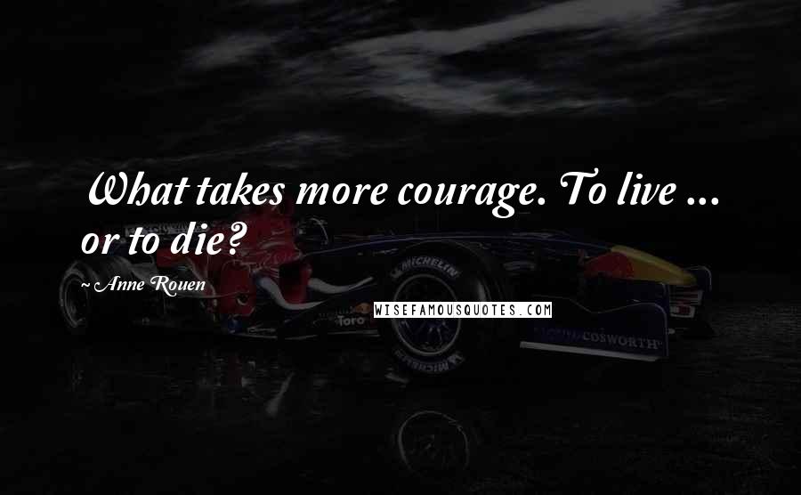 Anne Rouen Quotes: What takes more courage. To live ... or to die?