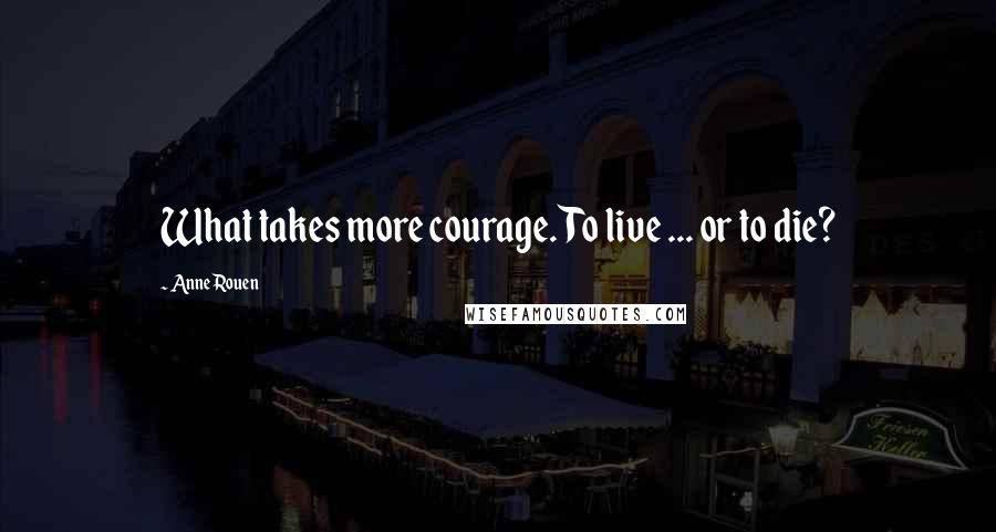 Anne Rouen Quotes: What takes more courage. To live ... or to die?