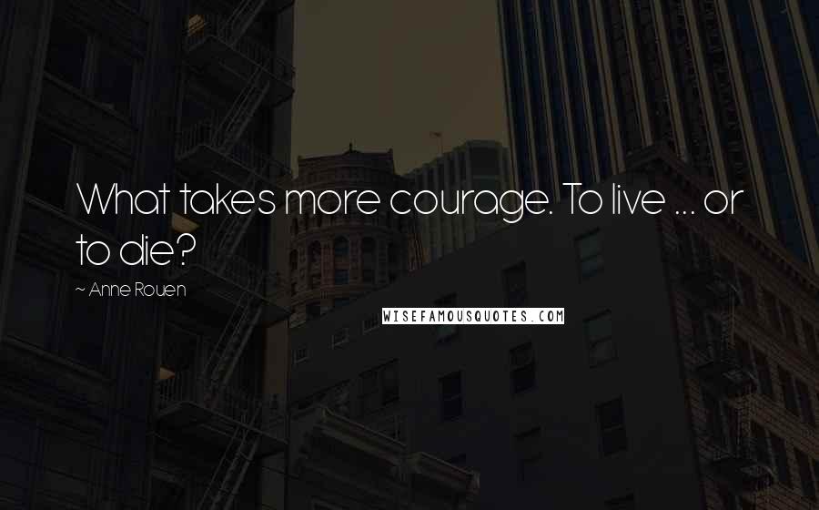 Anne Rouen Quotes: What takes more courage. To live ... or to die?