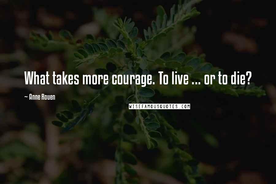 Anne Rouen Quotes: What takes more courage. To live ... or to die?