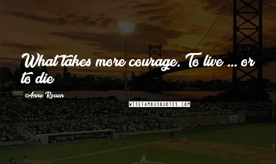 Anne Rouen Quotes: What takes more courage. To live ... or to die?