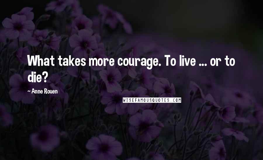 Anne Rouen Quotes: What takes more courage. To live ... or to die?