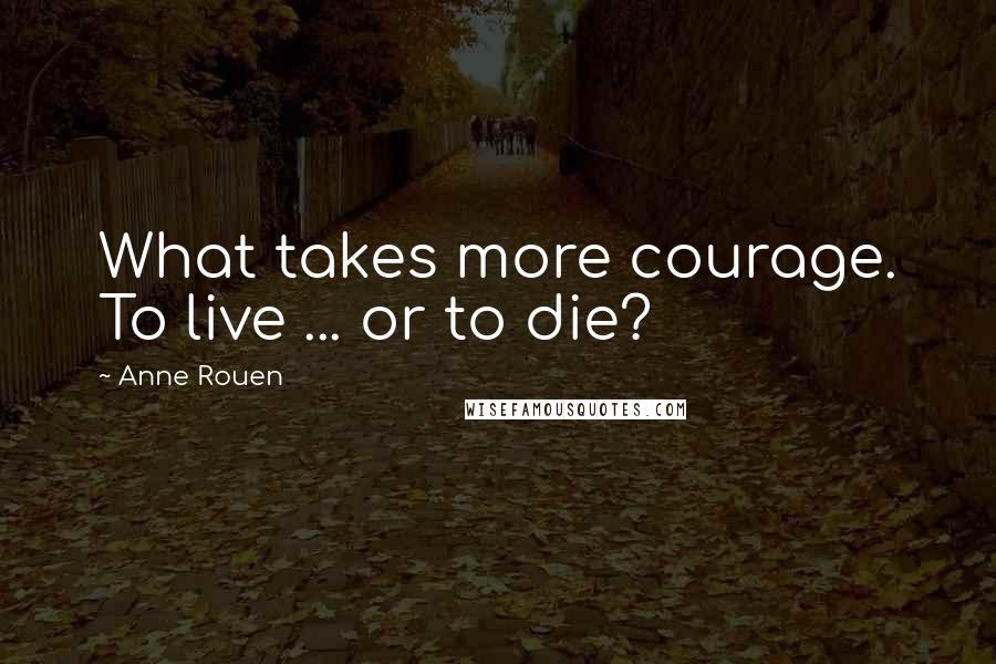 Anne Rouen Quotes: What takes more courage. To live ... or to die?