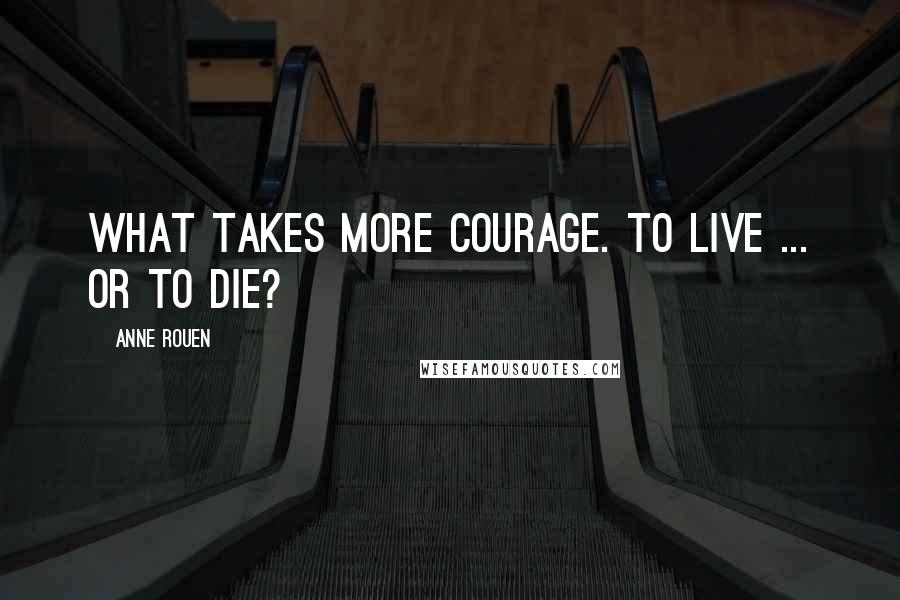 Anne Rouen Quotes: What takes more courage. To live ... or to die?