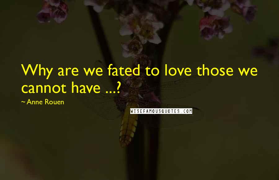 Anne Rouen Quotes: Why are we fated to love those we cannot have ...?