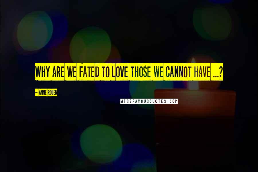 Anne Rouen Quotes: Why are we fated to love those we cannot have ...?