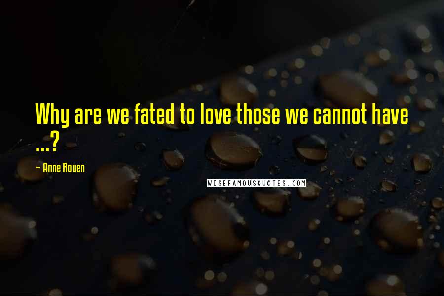 Anne Rouen Quotes: Why are we fated to love those we cannot have ...?