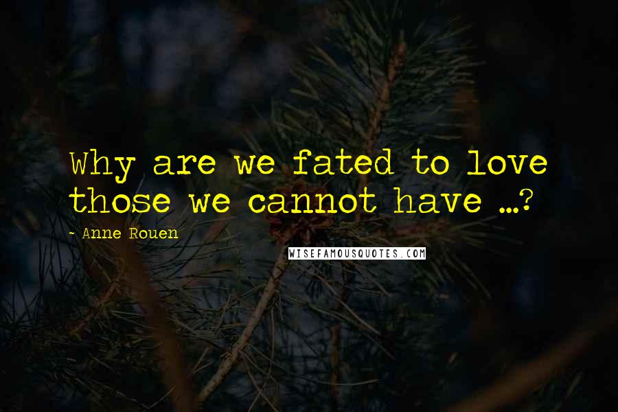 Anne Rouen Quotes: Why are we fated to love those we cannot have ...?