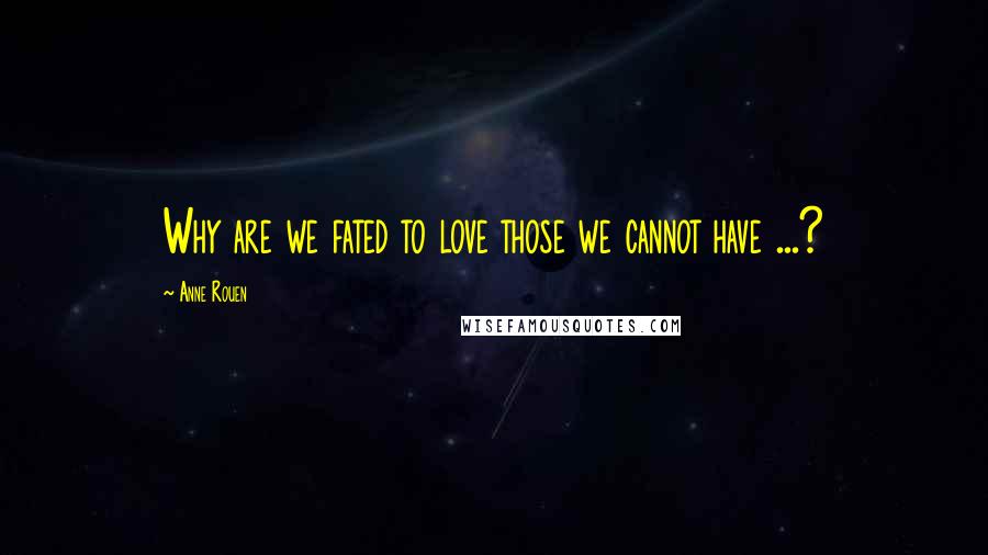 Anne Rouen Quotes: Why are we fated to love those we cannot have ...?