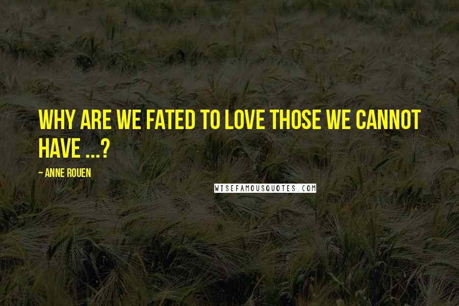 Anne Rouen Quotes: Why are we fated to love those we cannot have ...?