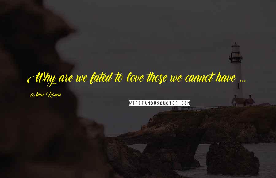 Anne Rouen Quotes: Why are we fated to love those we cannot have ...?