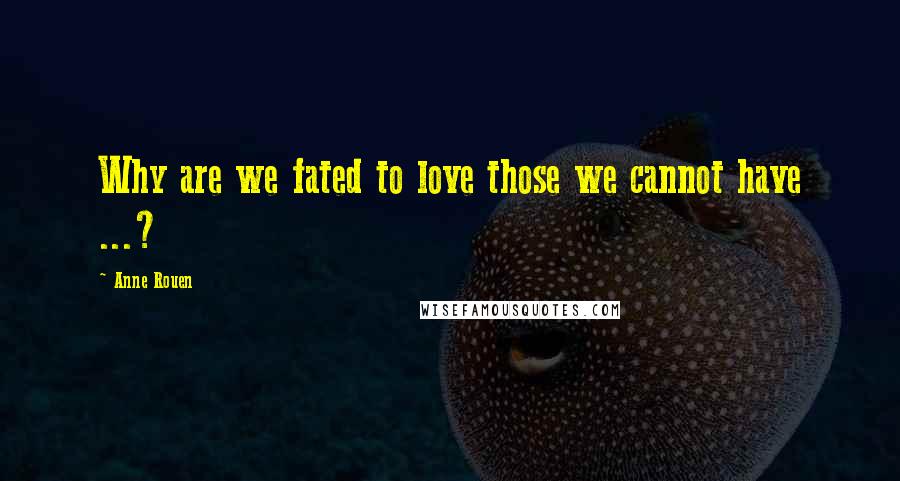 Anne Rouen Quotes: Why are we fated to love those we cannot have ...?