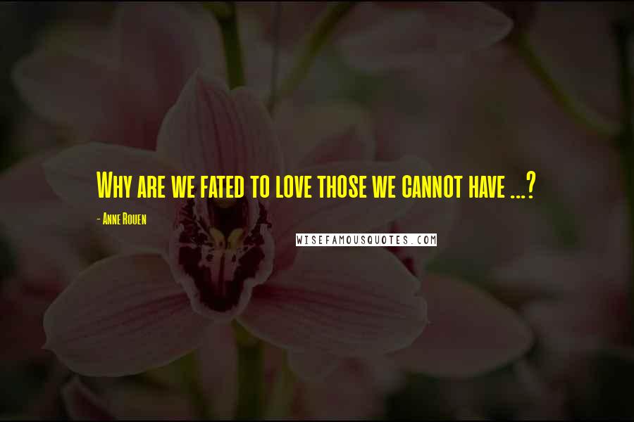 Anne Rouen Quotes: Why are we fated to love those we cannot have ...?