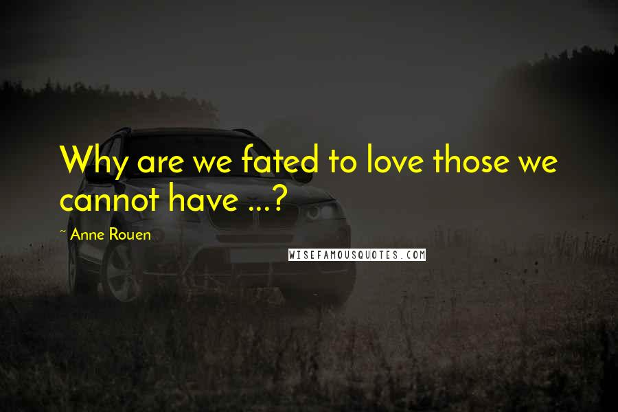 Anne Rouen Quotes: Why are we fated to love those we cannot have ...?