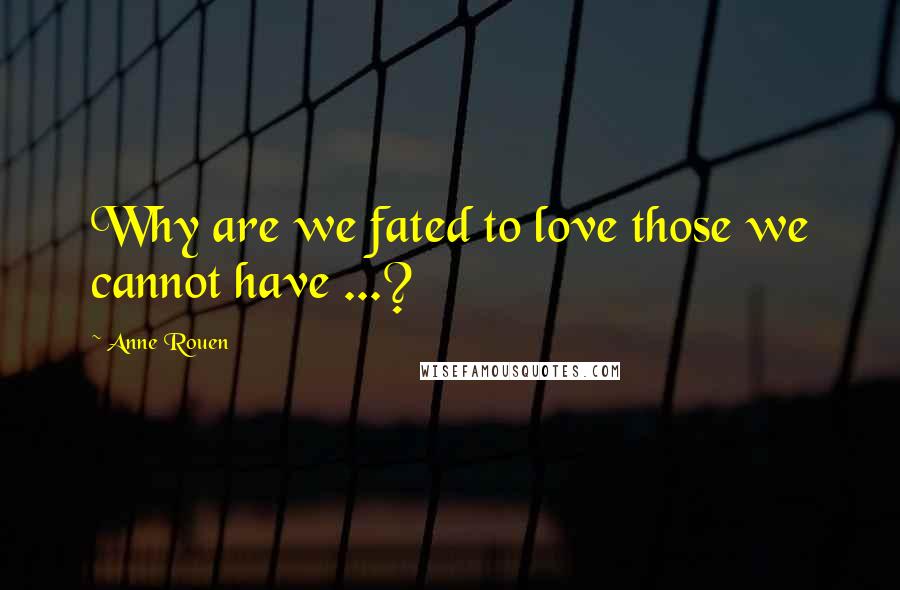 Anne Rouen Quotes: Why are we fated to love those we cannot have ...?